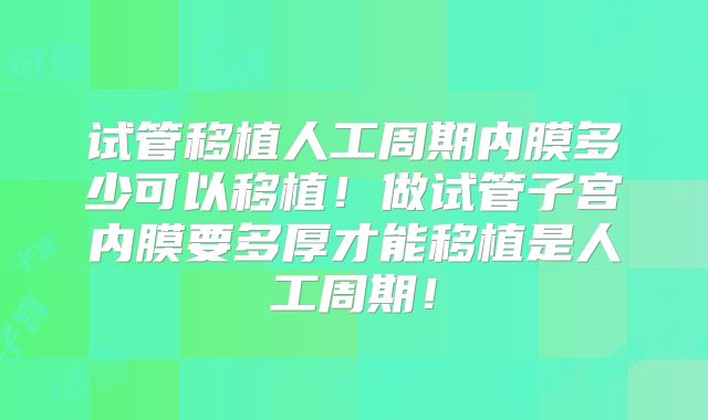 试管移植人工周期内膜多少可以移植!做试管子宫内膜要多厚才能移植是人工周期!