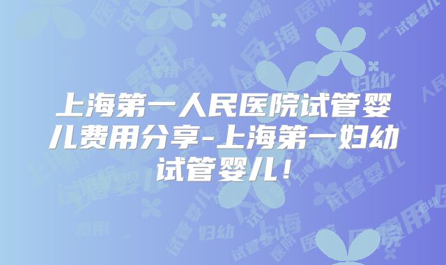 上海第一人民医院试管婴儿费用分享-上海第一妇幼试管婴儿！