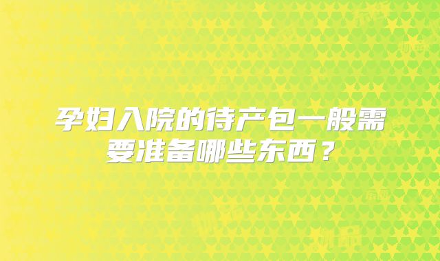 孕妇入院的待产包一般需要准备哪些东西?