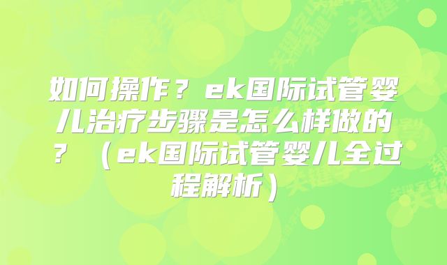 如何操作?ek国际试管婴儿治疗步骤是怎么样做的?(ek国际试管婴儿全过程解析)