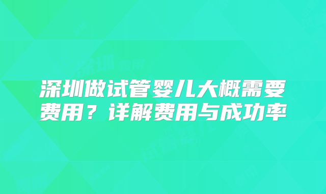 深圳做试管婴儿大概需要费用？详解费用与成功率