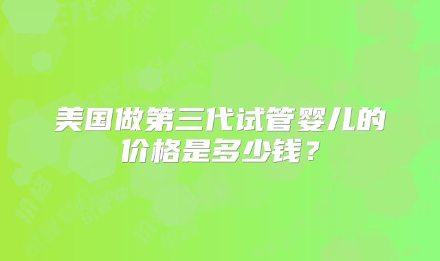 美国做第三代试管婴儿的价格是多少钱？