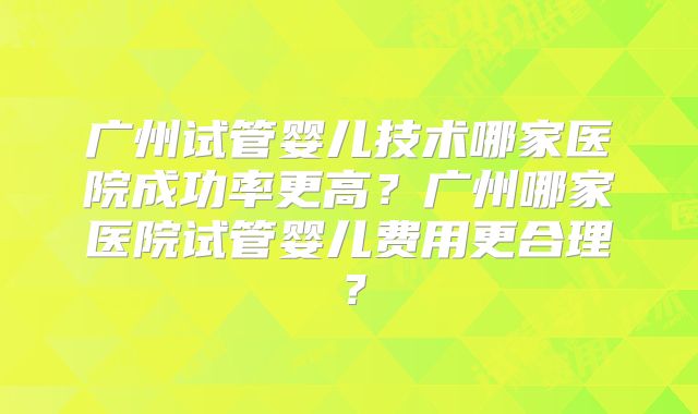 广州试管婴儿技术哪家医院成功率更高？广州哪家医院试管婴儿费用更合理？
