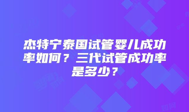 杰特宁泰国试管婴儿成功率如何？三代试管成功率是多少？
