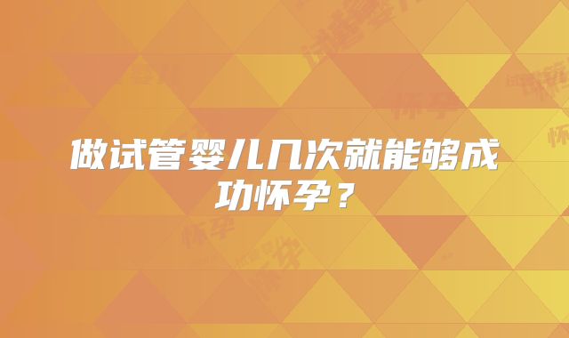 做试管婴儿几次就能够成功怀孕?