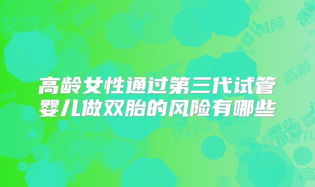 高龄女性通过第三代试管婴儿做双胎的风险有哪些