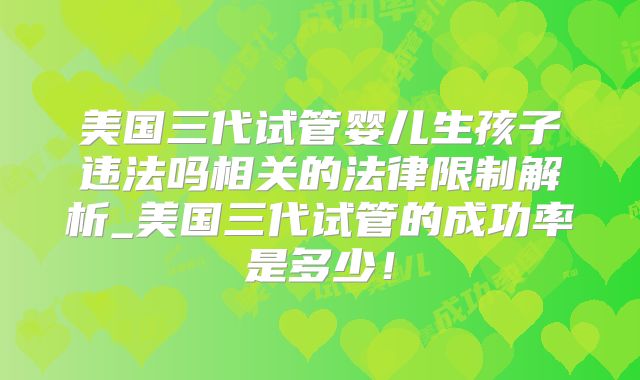 美国三代试管婴儿生孩子违法吗相关的法律限制解析_美国三代试管的成功率是多少!