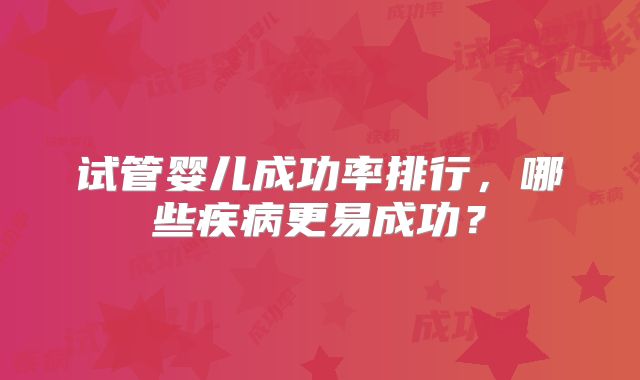 试管婴儿成功率排行，哪些疾病更易成功？