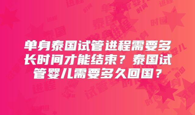 单身泰国试管进程需要多长时间才能结束？泰国试管婴儿需要多久回国？