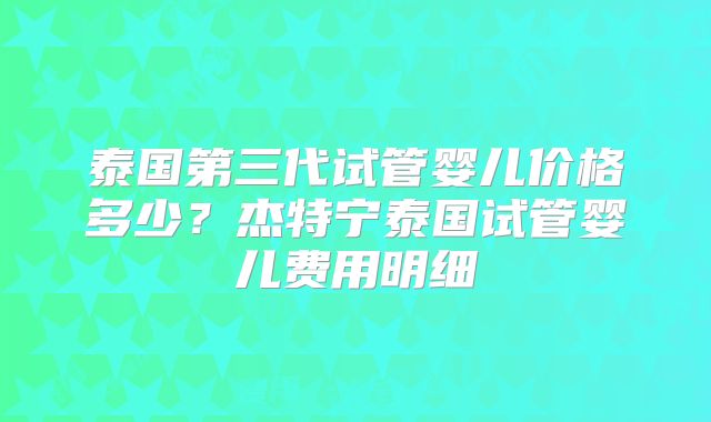 泰国第三代试管婴儿价格多少？杰特宁泰国试管婴儿费用明细