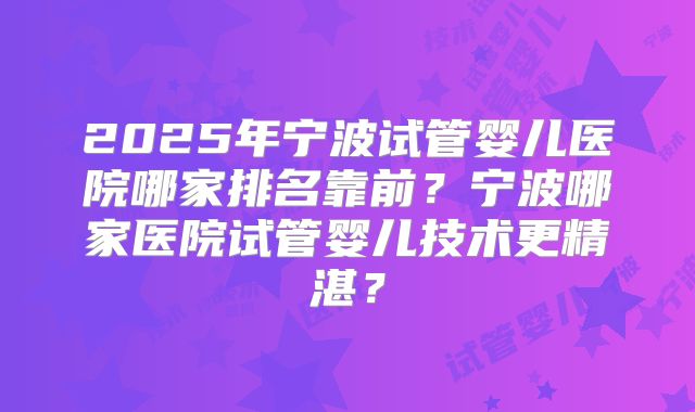 2025年宁波试管婴儿医院哪家排名靠前？宁波哪家医院试管婴儿技术更精湛？