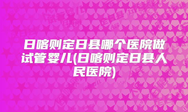 日喀则定日县哪个医院做试管婴儿(日喀则定日县人民医院)