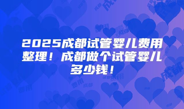 2025成都试管婴儿费用整理!成都做个试管婴儿多少钱!