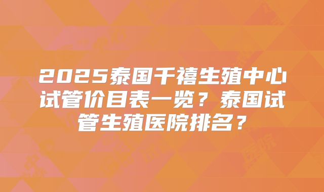 2025泰国千禧生殖中心试管价目表一览？泰国试管生殖医院排名？