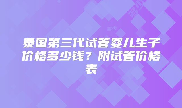 泰国第三代试管婴儿生子价格多少钱？附试管价格表