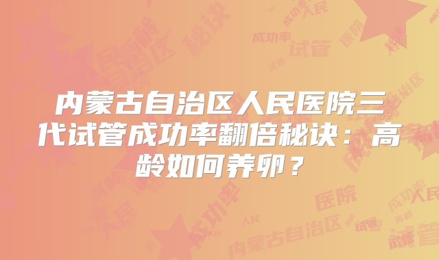 内蒙古自治区人民医院三代试管成功率翻倍秘诀：高龄如何养卵？