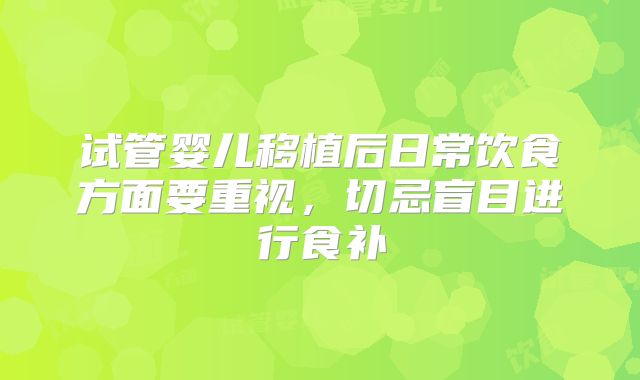 试管婴儿移植后日常饮食方面要重视，切忌盲目进行食补