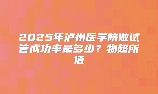 2025年泸州医学院做试管成功率是多少？物超所值
