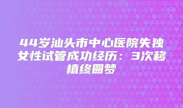 44岁汕头市中心医院失独女性试管成功经历：3次移植终圆梦