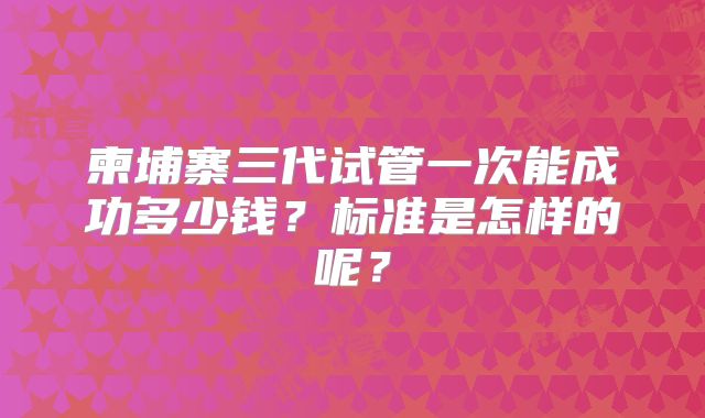 柬埔寨三代试管一次能成功多少钱?标准是怎样的呢?