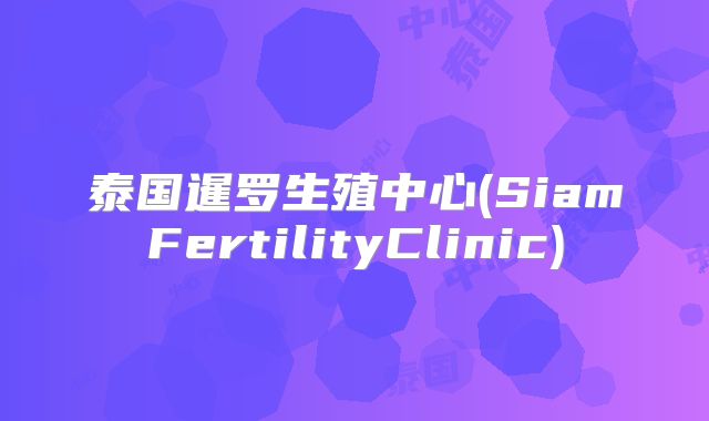泰国暹罗生殖中心(SiamFertilityClinic)