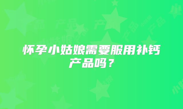怀孕小姑娘需要服用补钙产品吗？