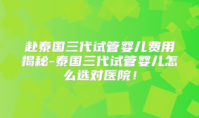 赴泰国三代试管婴儿费用揭秘-泰国三代试管婴儿怎么选对医院！