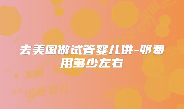 去美国做试管婴儿供-卵费用多少左右