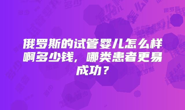 俄罗斯的试管婴儿怎么样啊多少钱, 哪类患者更易成功？