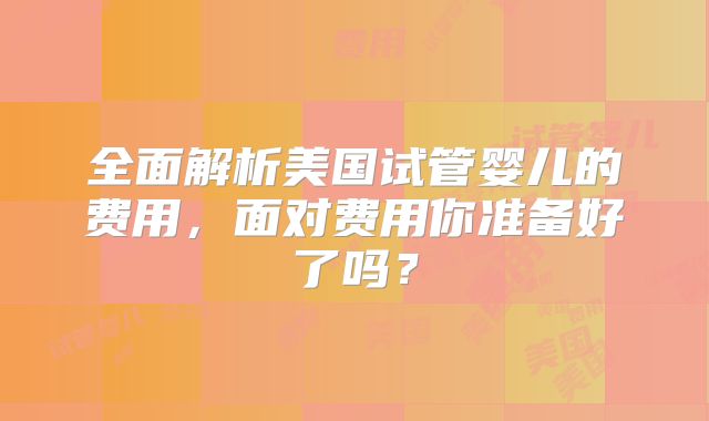 全面解析美国试管婴儿的费用，面对费用你准备好了吗？