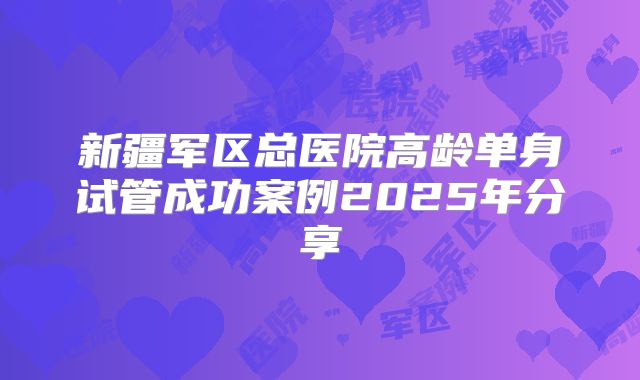 新疆军区总医院高龄单身试管成功案例2025年分享