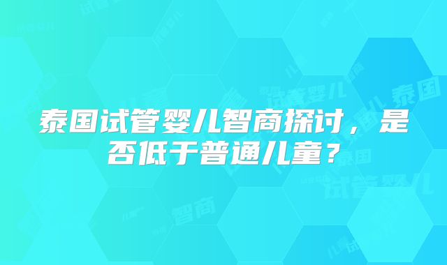 泰国试管婴儿智商探讨，是否低于普通儿童？