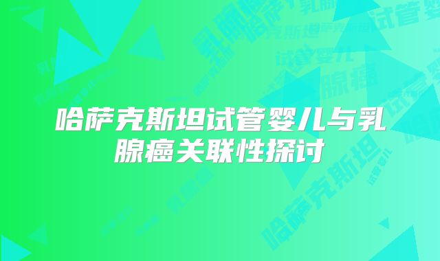 哈萨克斯坦试管婴儿与乳腺癌关联性探讨