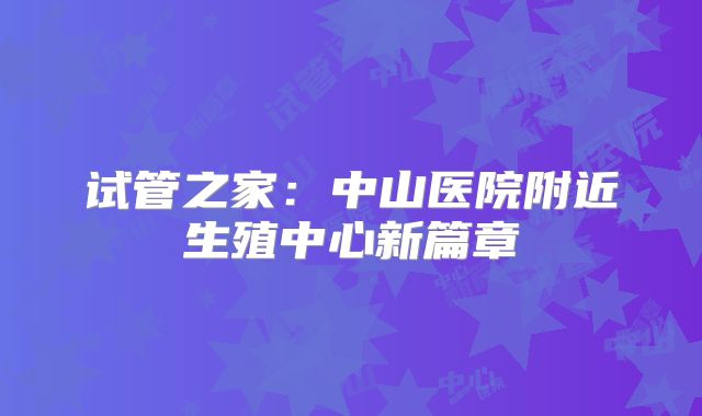 试管之家：中山医院附近生殖中心新篇章