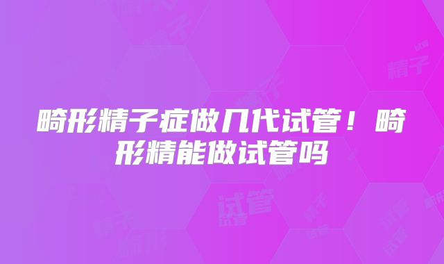畸形精子症做几代试管！畸形精能做试管吗