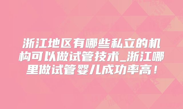 浙江地区有哪些私立的机构可以做试管技术_浙江哪里做试管婴儿成功率高！