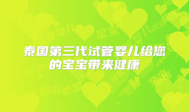 泰国第三代试管婴儿给您的宝宝带来健康