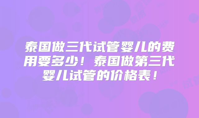 泰国做三代试管婴儿的费用要多少！泰国做第三代婴儿试管的价格表！