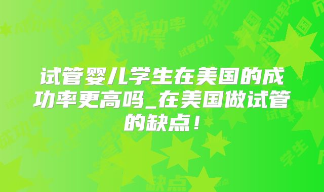 试管婴儿学生在美国的成功率更高吗_在美国做试管的缺点！