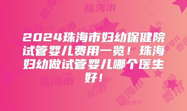 2024珠海市妇幼保健院试管婴儿费用一览!珠海妇幼做试管婴儿哪个医生好!