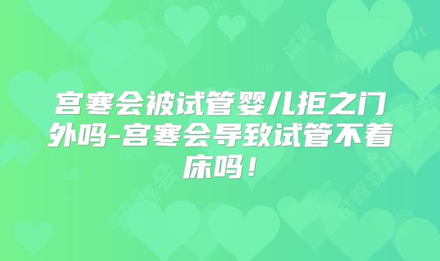 宫寒会被试管婴儿拒之门外吗-宫寒会导致试管不着床吗！