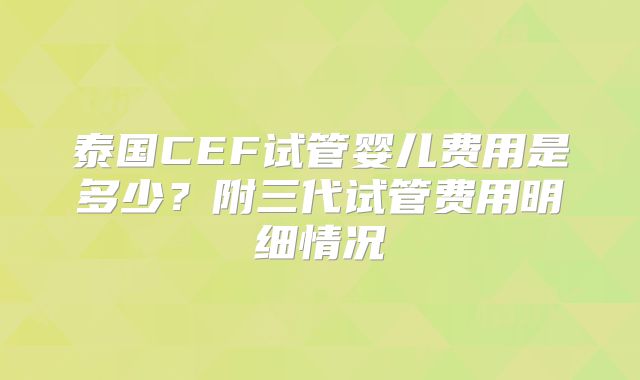 泰国CEF试管婴儿费用是多少？附三代试管费用明细情况