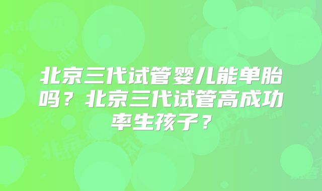 北京三代试管婴儿能单胎吗？北京三代试管高成功率生孩子？