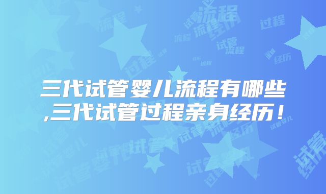 三代试管婴儿流程有哪些,三代试管过程亲身经历！