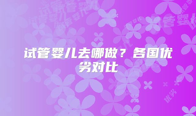 试管婴儿去哪做？各国优劣对比