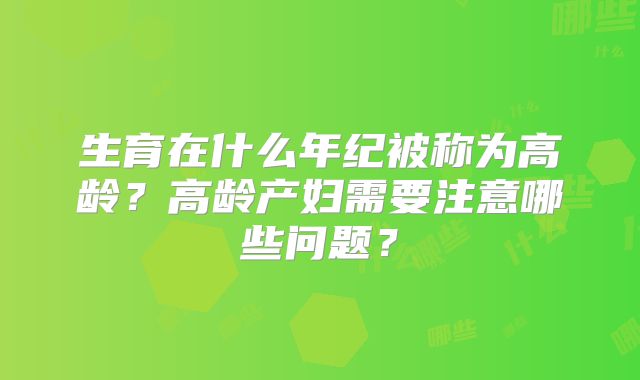 生育在什么年纪被称为高龄？高龄产妇需要注意哪些问题？