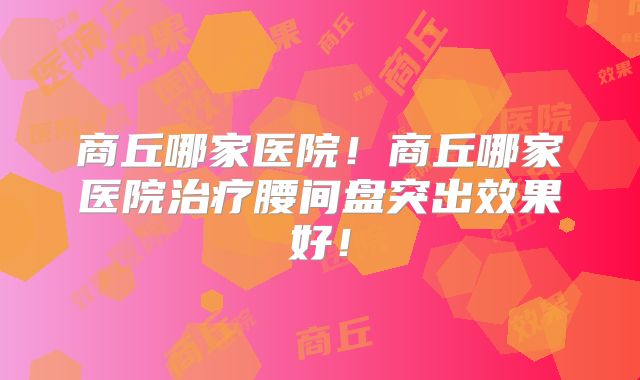 商丘哪家医院!商丘哪家医院治疗腰间盘突出效果好!