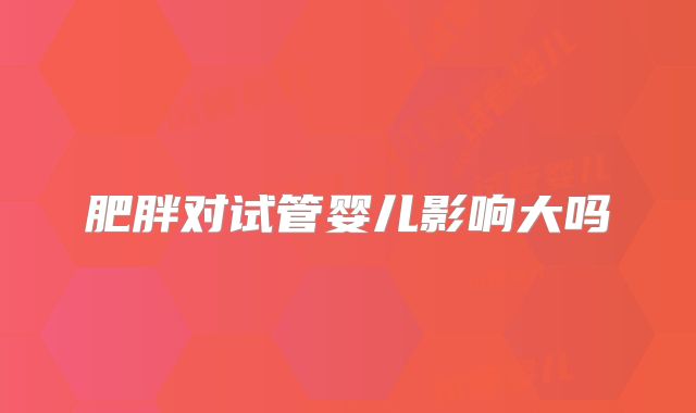 肥胖对试管婴儿影响大吗