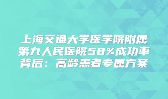 上海交通大学医学院附属第九人民医院58%成功率背后：高龄患者专属方案