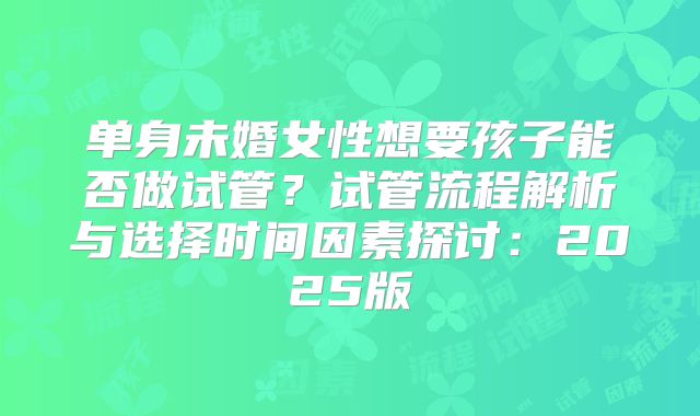 单身未婚女性想要孩子能否做试管？试管流程解析与选择时间因素探讨：2025版